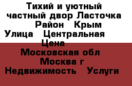 Тихий и уютный частный двор Ласточка... › Район ­ Крым › Улица ­ Центральная 2/14 › Цена ­ 500 - Московская обл., Москва г. Недвижимость » Услуги   